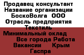 Продавец-консультант › Название организации ­ БоскоВолга, ООО › Отрасль предприятия ­ Текстиль › Минимальный оклад ­ 50 000 - Все города Работа » Вакансии   . Крым,Гаспра